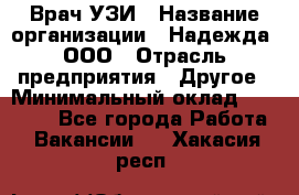 Врач УЗИ › Название организации ­ Надежда, ООО › Отрасль предприятия ­ Другое › Минимальный оклад ­ 70 000 - Все города Работа » Вакансии   . Хакасия респ.